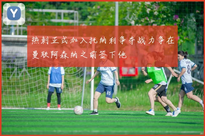 热刺正式加入托纳利争夺战力争在曼联阿森纳之前签下他
