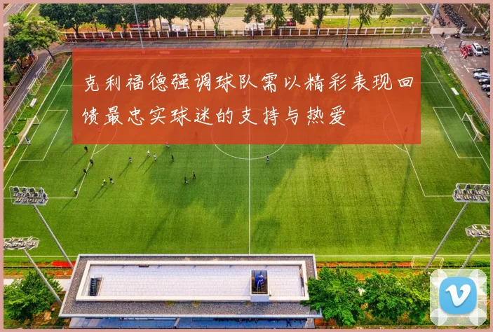 克利福德强调球队需以精彩表现回馈最忠实球迷的支持与热爱