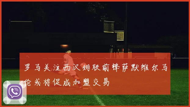 罗马关注西汉姆联前锋萨默维尔马伦或将促成加盟交易