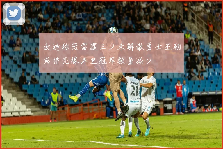 麦迪称若雷霆三少未解散勇士王朝或将无缘库里冠军数量减少