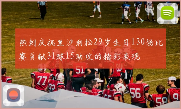 热刺庆祝里沙利松29岁生日130场比赛贡献31球15助攻的精彩表现