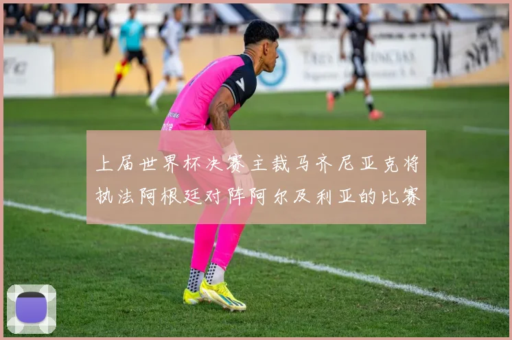 上届世界杯决赛主裁马齐尼亚克将执法阿根廷对阵阿尔及利亚的比赛