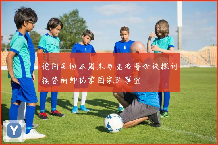 德国足协本周末与克洛普会谈探讨接替纳帅执掌国家队事宜