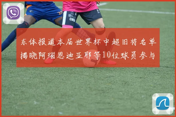 东体报道本届世界杯中超旧将名单揭晓阿瑙恩迪亚耶等10位球员参与盛事