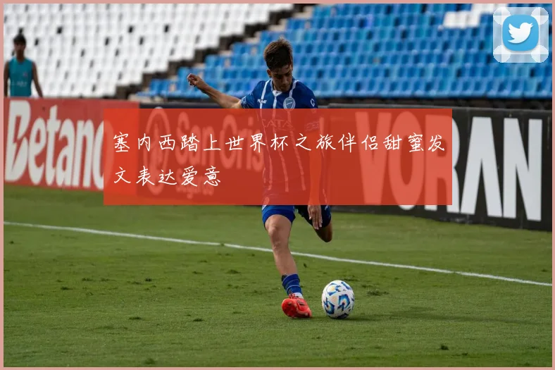 塞内西踏上世界杯之旅伴侣甜蜜发文表达爱意