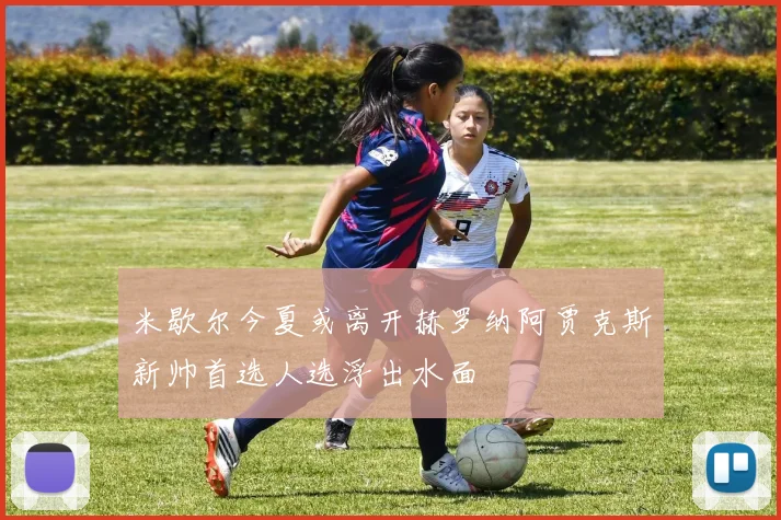 米歇尔今夏或离开赫罗纳阿贾克斯新帅首选人选浮出水面