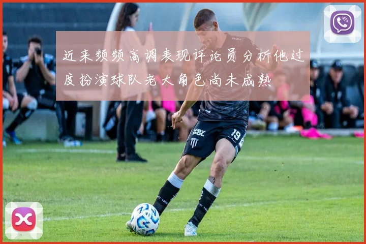 近来频频高调表现评论员分析他过度扮演球队老大角色尚未成熟