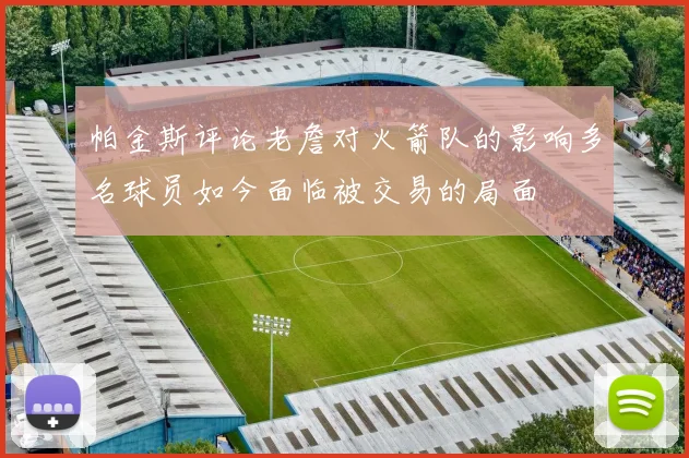 帕金斯评论老詹对火箭队的影响多名球员如今面临被交易的局面