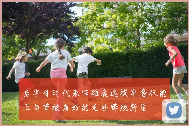 后字母时代来临雄鹿选拔华裔双能卫与曾被看好的毛坯锋线新星